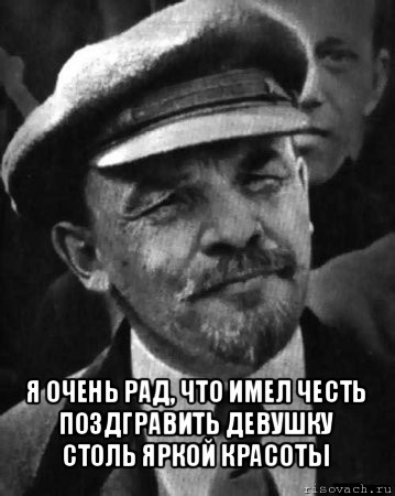  я очень рад, что имел честь поздгравить девушку столь яркой красоты, Мем ленин