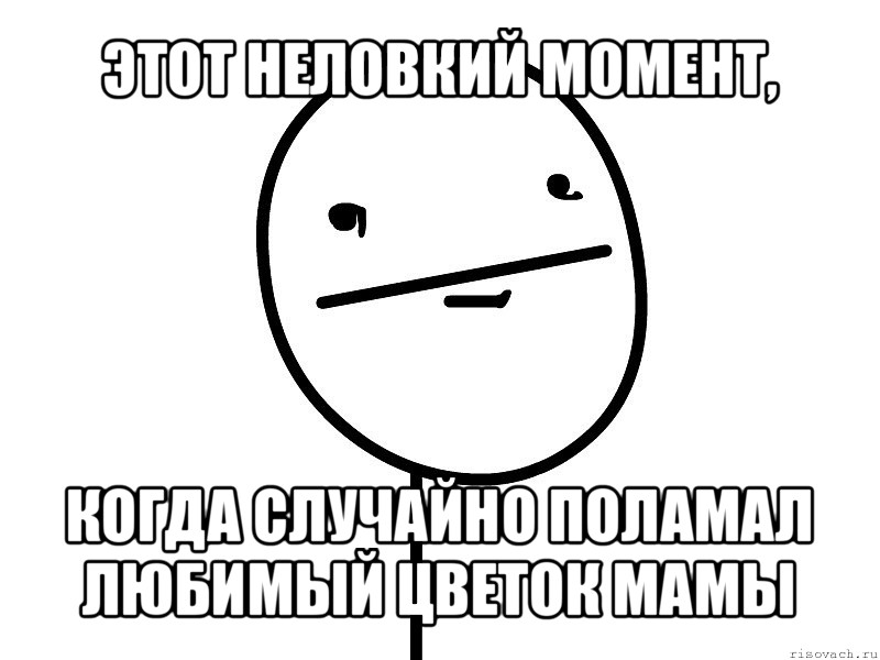 этот неловкий момент, когда случайно поламал любимый цветок мамы, Мем Покерфэйс