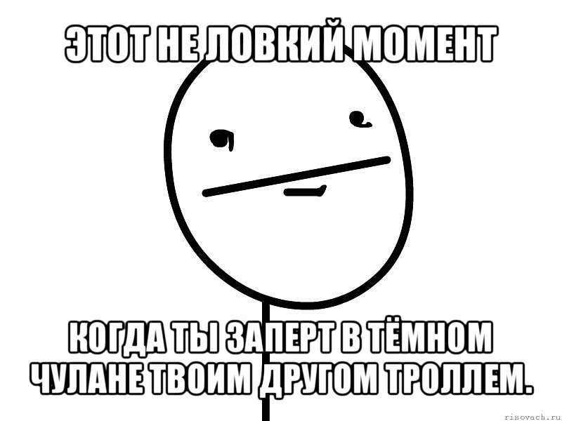 этот не ловкий момент когда ты заперт в тёмном чулане твоим другом троллем., Мем Покерфэйс