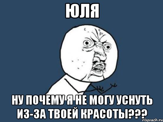 юля ну почему я не могу уснуть из-за твоей красоты???, Мем Ну почему