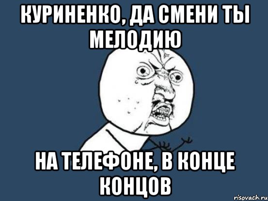 куриненко, да смени ты мелодию на телефоне, в конце концов, Мем Ну почему