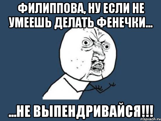 филиппова, ну если не умеешь делать фенечки... ...не выпендривайся!!!, Мем Ну почему