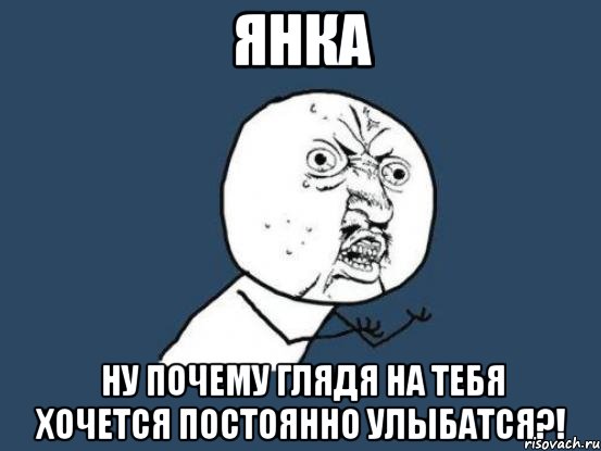 янка ну почему глядя на тебя хочется постоянно улыбатся?!, Мем Ну почему