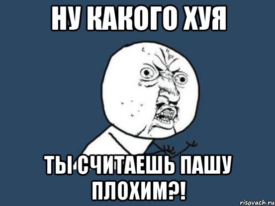 ну какого хуя ты считаешь пашу плохим?!, Мем Ну почему