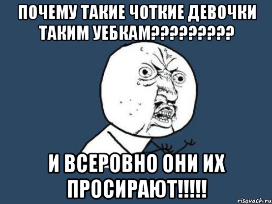 почему такие чоткие девочки таким уебкам??? и всеровно они их просирают!!!, Мем Ну почему