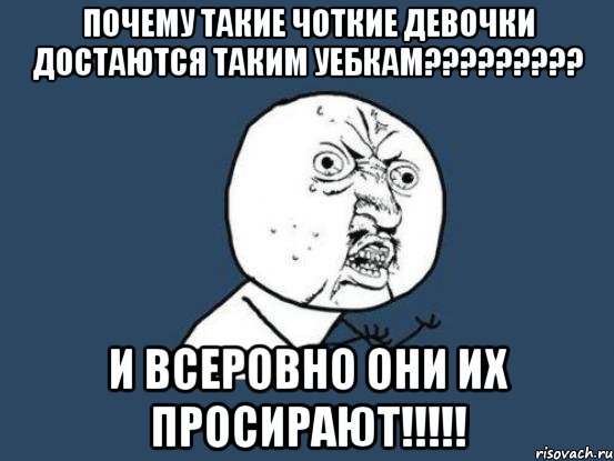 почему такие чоткие девочки достаются таким уебкам??? и всеровно они их просирают!!!, Мем Ну почему