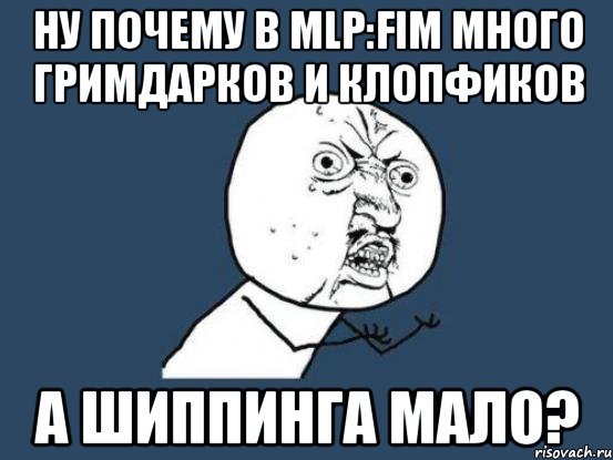 ну почему в mlp:fim много гримдарков и клопфиков а шиппинга мало?, Мем Ну почему