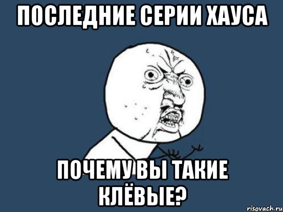 последние серии хауса почему вы такие клёвые?, Мем Ну почему