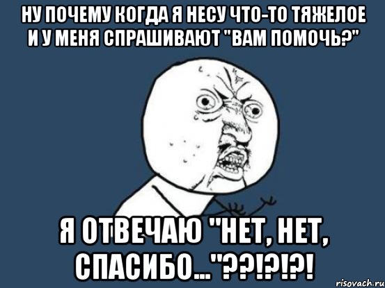 ну почему когда я несу что-то тяжелое и у меня спрашивают "вам помочь?" я отвечаю "нет, нет, спасибо..."??!?!?!, Мем Ну почему