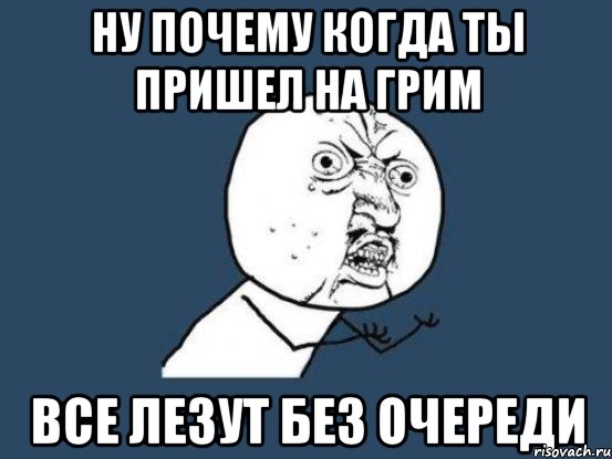 ну почему когда ты пришел на грим все лезут без очереди, Мем Ну почему