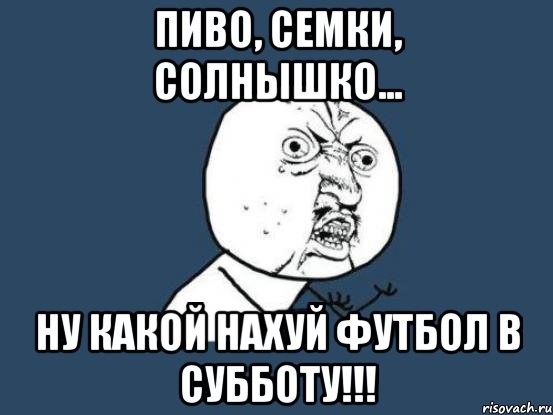 пиво, семки, солнышко... ну какой нахуй футбол в субботу!!!, Мем Ну почему