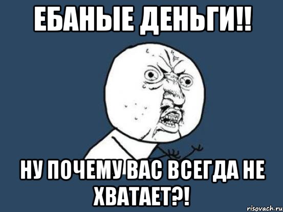 ебаные деньги!! ну почему вас всегда не хватает?!, Мем Ну почему