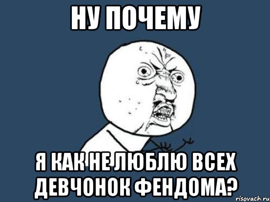 ну почему я как не люблю всех девчонок фендома?, Мем Ну почему