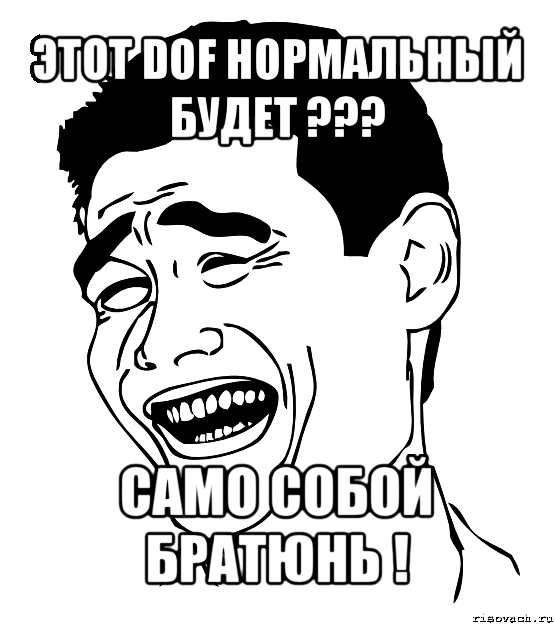 этот dof нормальный будет ??? само собой братюнь !, Мем Яо минг