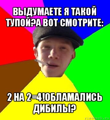 выдумаете я такой тупой?а вот смотрите: 2 на 2=4!обламались дибилы?