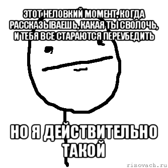 этот неловкий момент, когда рассказываешь, какая ты сволочь, и тебя все стараются переубедить но я действительно такой