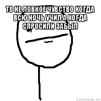 то не ловкое чувство когда всю ночь учил а когда спросили забыл 