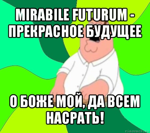 mirabile futurum - прекрасное будущее о боже мой, да всем насрать!, Мем  Да всем насрать (Гриффин)