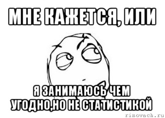 мне кажется, или я занимаюсь чем угодно,но не статистикой, Мем Мне кажется или