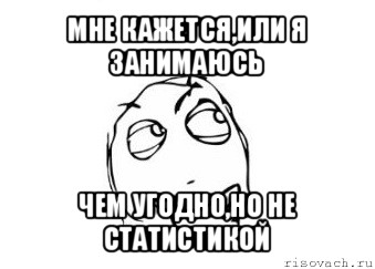 мне кажется,или я занимаюсь чем угодно,но не статистикой, Мем Мне кажется или