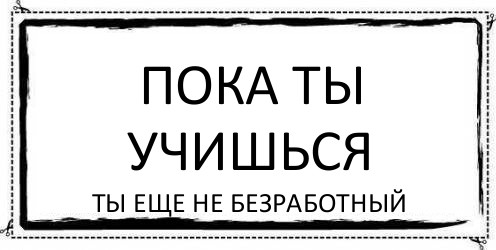 ПОКА ТЫ УЧИШЬСЯ ты еще не безработный, Комикс Асоциальная антиреклама