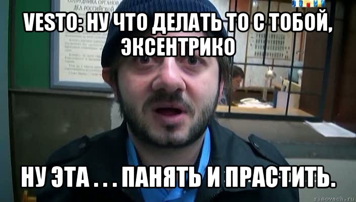 vesto: ну что делать то с тобой, эксентрико ну эта . . . панять и прастить., Мем Бородач