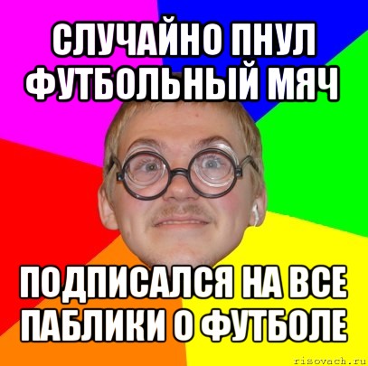 случайно пнул футбольный мяч подписался на все паблики о футболе, Мем Типичный ботан