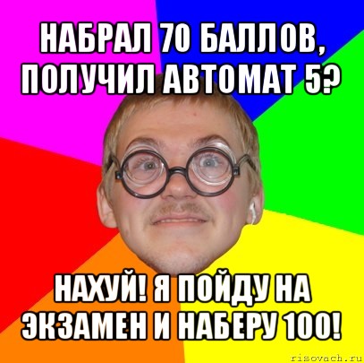 набрал 70 баллов, получил автомат 5? нахуй! я пойду на экзамен и наберу 100!, Мем Типичный ботан