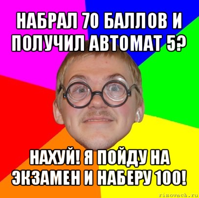 набрал 70 баллов и получил автомат 5? нахуй! я пойду на экзамен и наберу 100!, Мем Типичный ботан