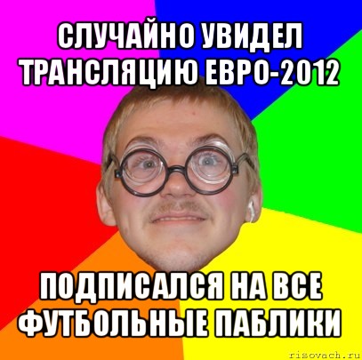 случайно увидел трансляцию евро-2012 подписался на все футбольные паблики, Мем Типичный ботан