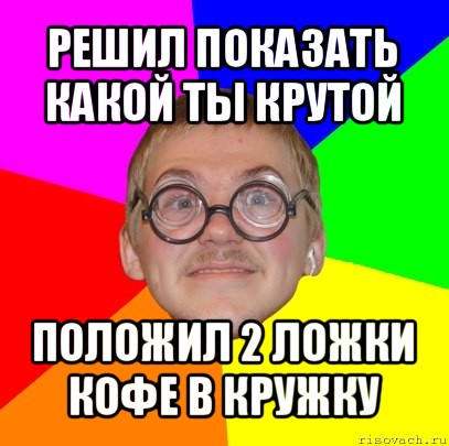 решил показать какой ты крутой положил 2 ложки кофе в кружку, Мем Типичный ботан