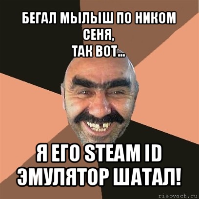 бегал мылыш по ником сеня,
так вот... я его steam id эмулятор шатал!, Мем Я твой дом труба шатал