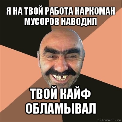 я на твой работа наркоман мусоров наводил твой кайф обламывал, Мем Я твой дом труба шатал