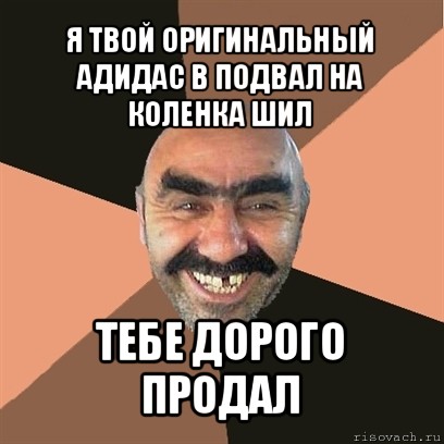 я твой оригинальный адидас в подвал на коленка шил тебе дорого продал, Мем Я твой дом труба шатал