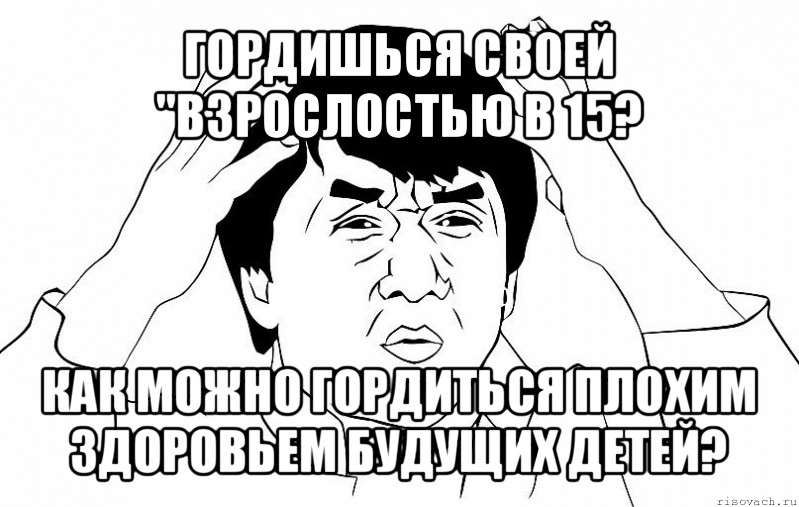 гордишься своей "взрослостью в 15? как можно гордиться плохим здоровьем будущих детей?