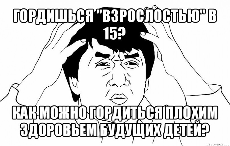 гордишься "взрослостью" в 15? как можно гордиться плохим здоровьем будущих детей?