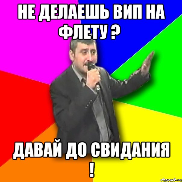 не делаешь вип на флету ? давай до свидания !