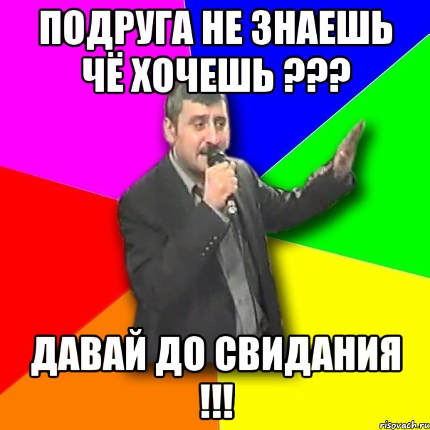 подруга не знаешь чё хочешь ??? давай до свидания !!!