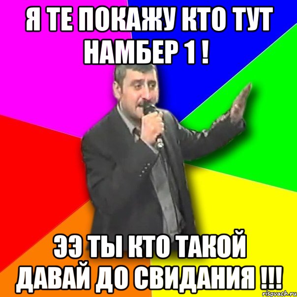 я те покажу кто тут намбер 1 ! ээ ты кто такой давай до свидания !!!