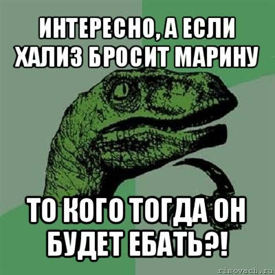 интересно, а если хализ бросит марину то кого тогда он будет ебать?!, Мем Филосораптор