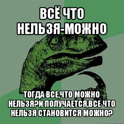 всё что нельзя-можно тогда все,что можно нельзя?и получается,все что нельзя становится можно?, Мем Филосораптор