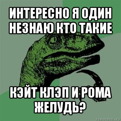 интересно я один незнаю кто такие кэйт клэп и рома желудь?, Мем Филосораптор