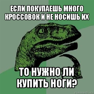 если покупаешь много кроссовок и не носишь их то нужно ли купить ноги?, Мем Филосораптор