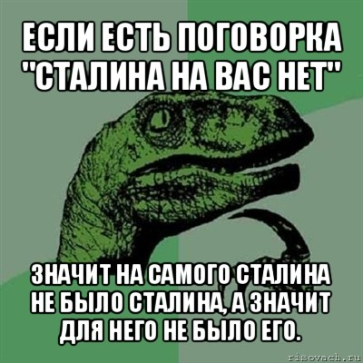 если есть поговорка "сталина на вас нет" значит на самого сталина не было сталина, а значит для него не было его., Мем Филосораптор