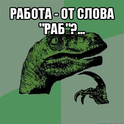 работа - от слова "раб"?... , Мем Филосораптор