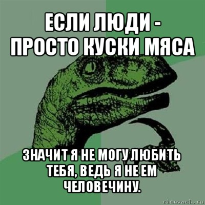 если люди - просто куски мяса значит я не могу любить тебя, ведь я не ем человечину., Мем Филосораптор