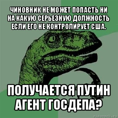 чиновник не может попасть ни на какую серьезную должность если его не контролирует сша. получается путин агент госдепа?, Мем Филосораптор