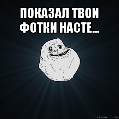 показал твои фотки насте... , Мем Forever Alone