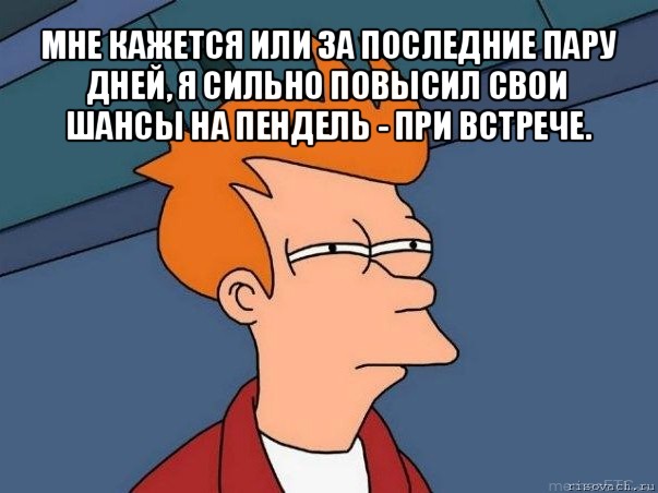 мне кажется или за последние пару дней, я сильно повысил свои шансы на пендель - при встрече. , Мем  Фрай (мне кажется или)