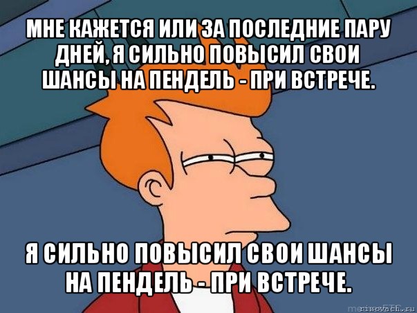 мне кажется или за последние пару дней, я сильно повысил свои шансы на пендель - при встрече. я сильно повысил свои шансы на пендель - при встрече., Мем  Фрай (мне кажется или)